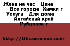 Жена на час › Цена ­ 3 000 - Все города, Химки г. Услуги » Для дома   . Алтайский край,Рубцовск г.